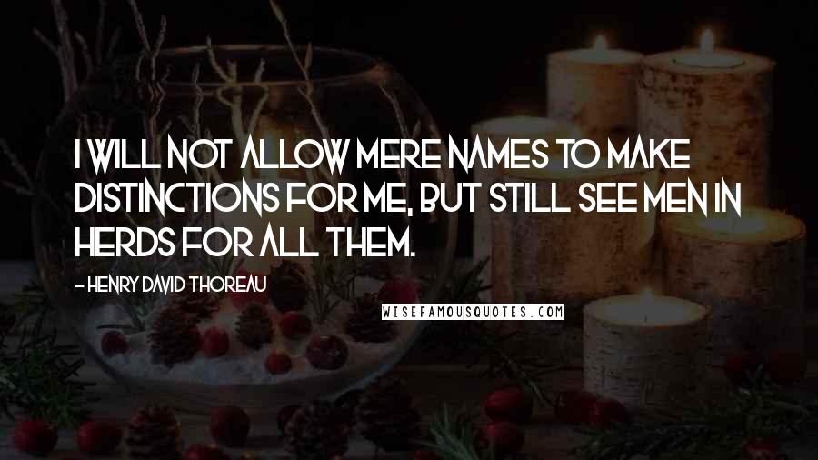 Henry David Thoreau Quotes: I will not allow mere names to make distinctions for me, but still see men in herds for all them.