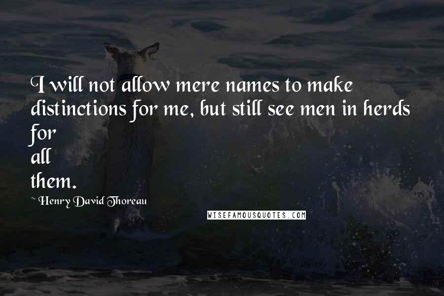 Henry David Thoreau Quotes: I will not allow mere names to make distinctions for me, but still see men in herds for all them.