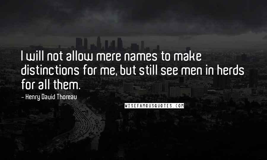 Henry David Thoreau Quotes: I will not allow mere names to make distinctions for me, but still see men in herds for all them.