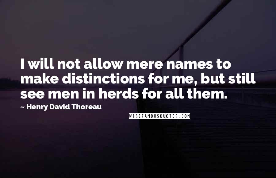 Henry David Thoreau Quotes: I will not allow mere names to make distinctions for me, but still see men in herds for all them.