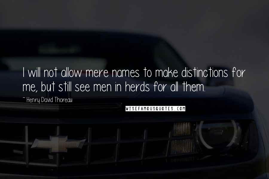 Henry David Thoreau Quotes: I will not allow mere names to make distinctions for me, but still see men in herds for all them.