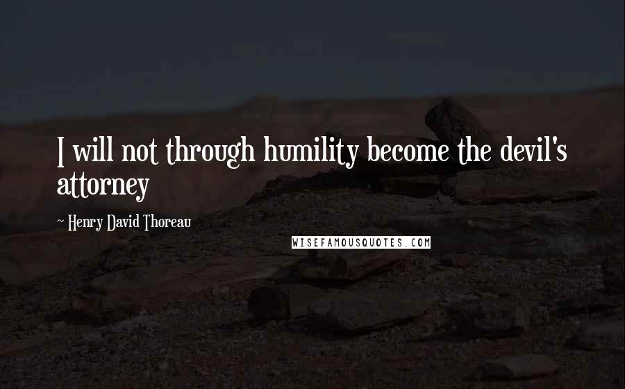 Henry David Thoreau Quotes: I will not through humility become the devil's attorney