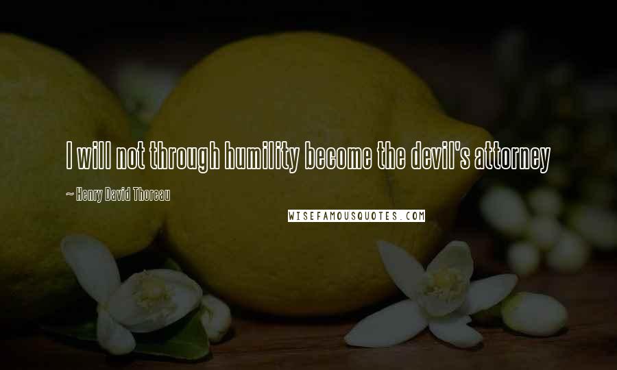 Henry David Thoreau Quotes: I will not through humility become the devil's attorney