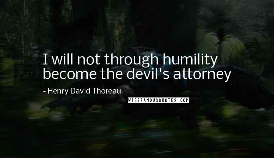 Henry David Thoreau Quotes: I will not through humility become the devil's attorney