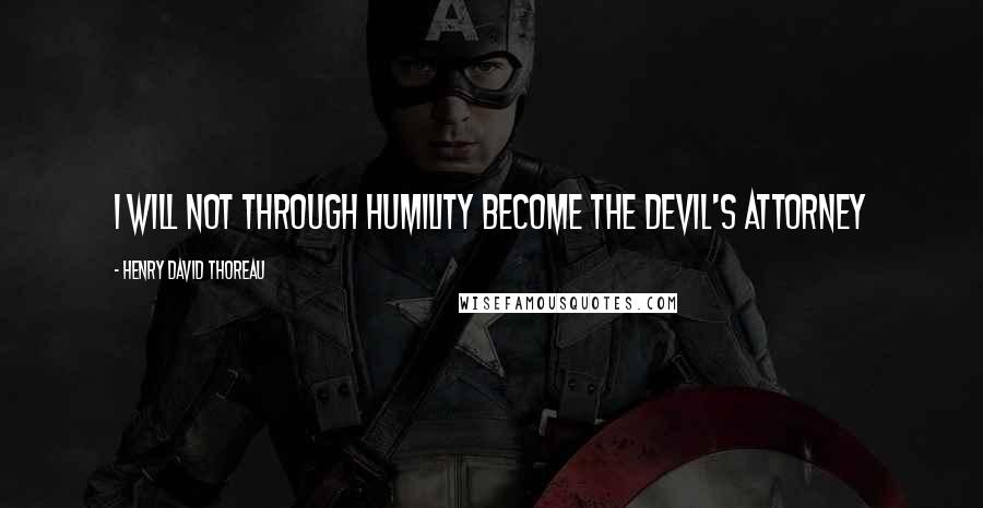 Henry David Thoreau Quotes: I will not through humility become the devil's attorney