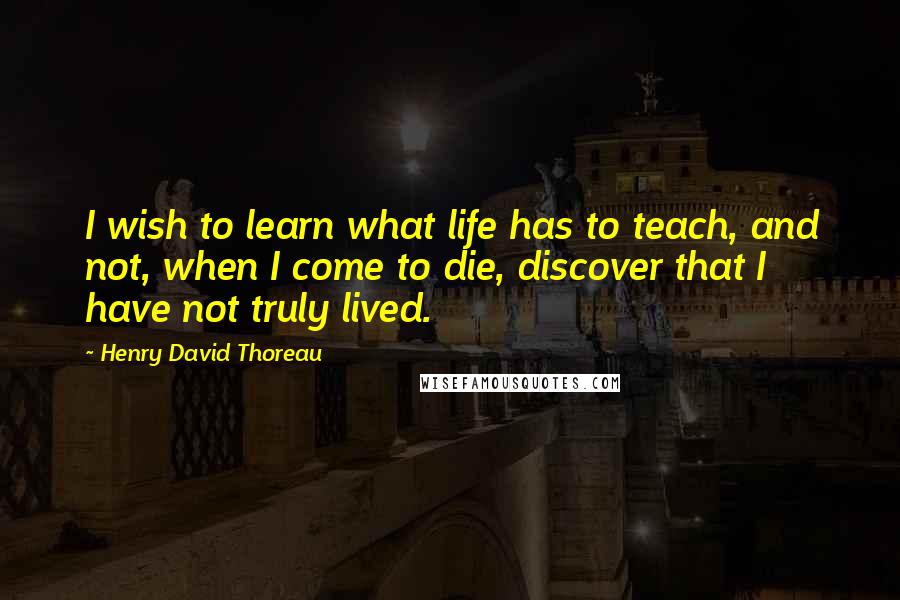 Henry David Thoreau Quotes: I wish to learn what life has to teach, and not, when I come to die, discover that I have not truly lived.