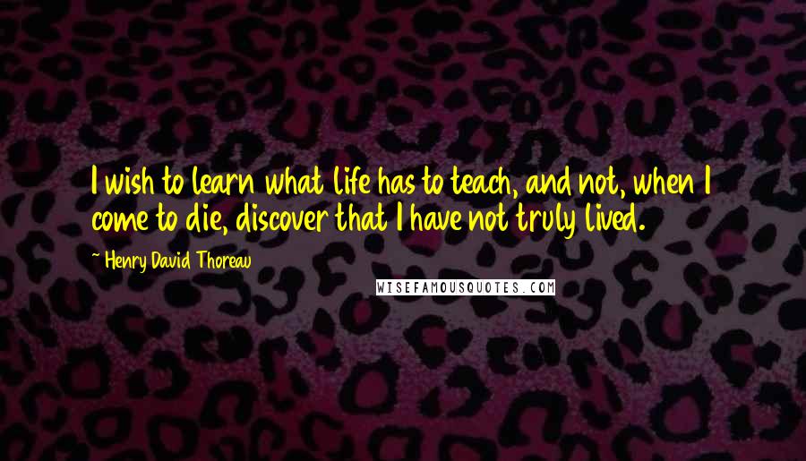 Henry David Thoreau Quotes: I wish to learn what life has to teach, and not, when I come to die, discover that I have not truly lived.