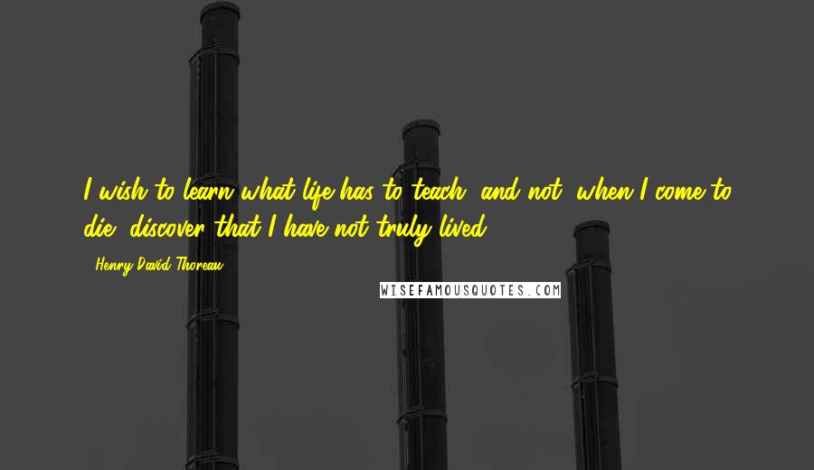 Henry David Thoreau Quotes: I wish to learn what life has to teach, and not, when I come to die, discover that I have not truly lived.