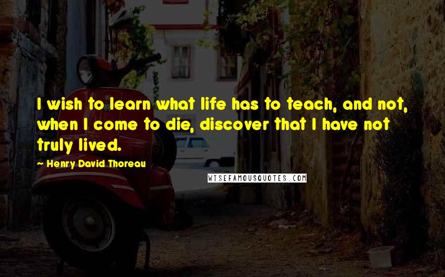 Henry David Thoreau Quotes: I wish to learn what life has to teach, and not, when I come to die, discover that I have not truly lived.