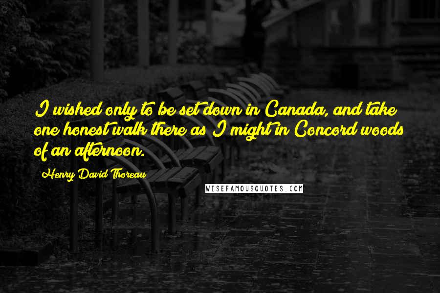 Henry David Thoreau Quotes: I wished only to be set down in Canada, and take one honest walk there as I might in Concord woods of an afternoon.