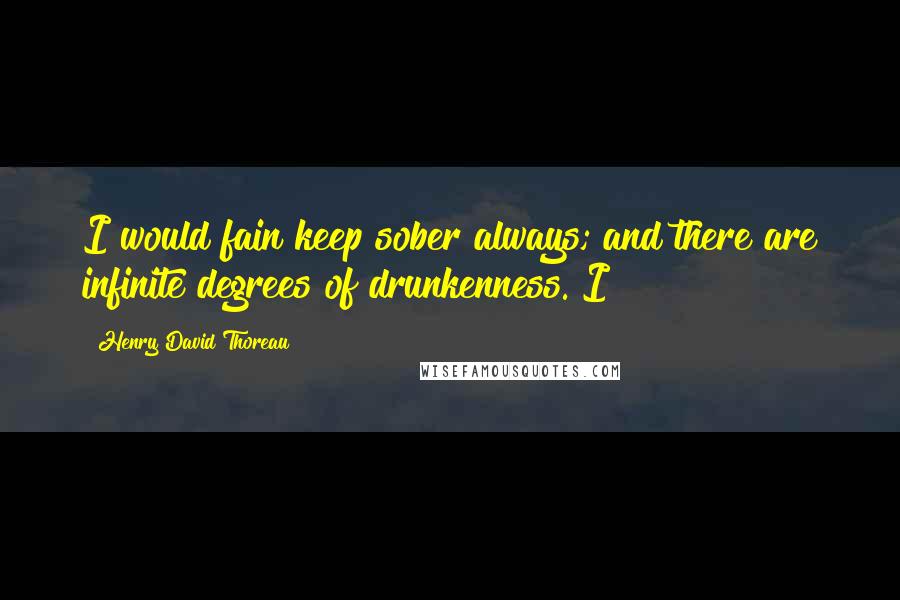 Henry David Thoreau Quotes: I would fain keep sober always; and there are infinite degrees of drunkenness. I