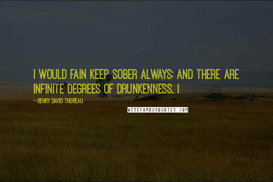 Henry David Thoreau Quotes: I would fain keep sober always; and there are infinite degrees of drunkenness. I