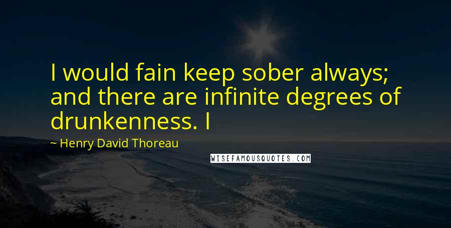 Henry David Thoreau Quotes: I would fain keep sober always; and there are infinite degrees of drunkenness. I