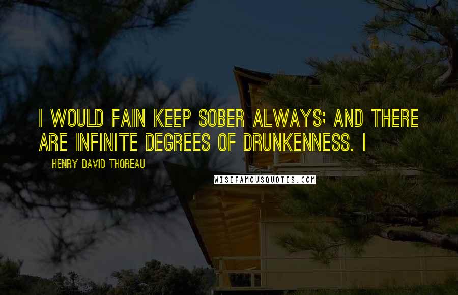 Henry David Thoreau Quotes: I would fain keep sober always; and there are infinite degrees of drunkenness. I