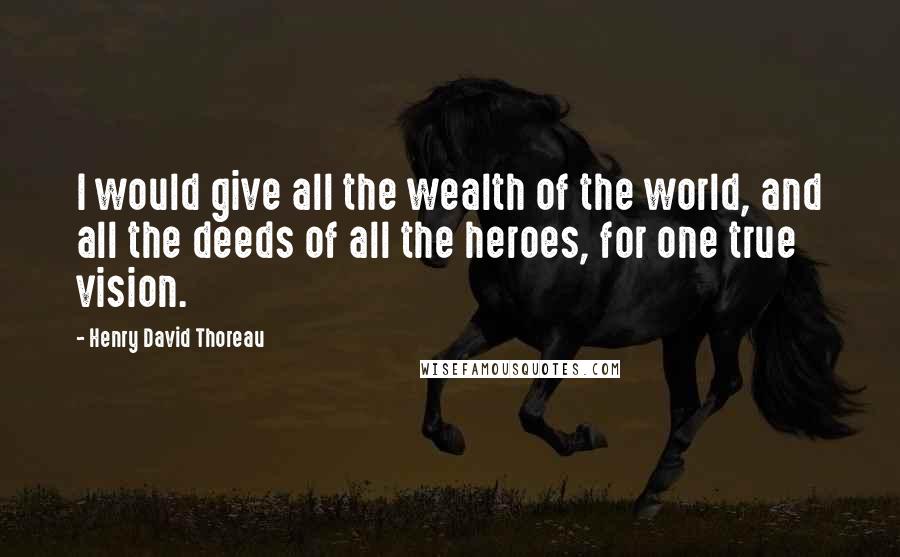 Henry David Thoreau Quotes: I would give all the wealth of the world, and all the deeds of all the heroes, for one true vision.