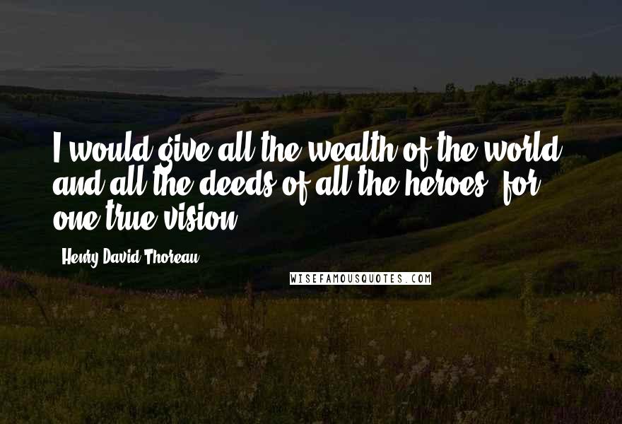 Henry David Thoreau Quotes: I would give all the wealth of the world, and all the deeds of all the heroes, for one true vision.