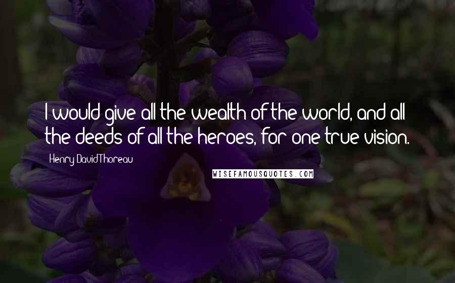 Henry David Thoreau Quotes: I would give all the wealth of the world, and all the deeds of all the heroes, for one true vision.