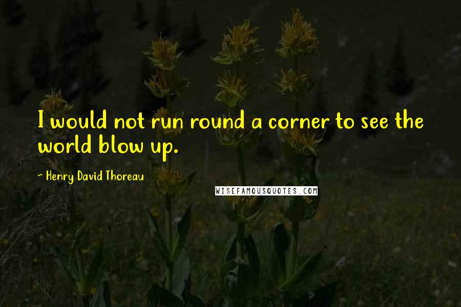 Henry David Thoreau Quotes: I would not run round a corner to see the world blow up.