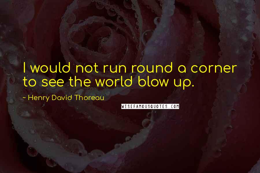 Henry David Thoreau Quotes: I would not run round a corner to see the world blow up.