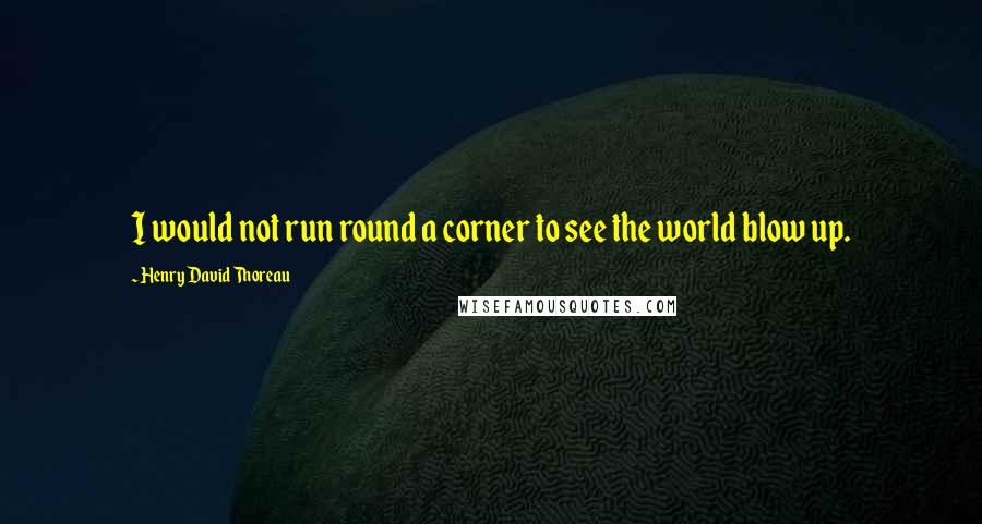 Henry David Thoreau Quotes: I would not run round a corner to see the world blow up.