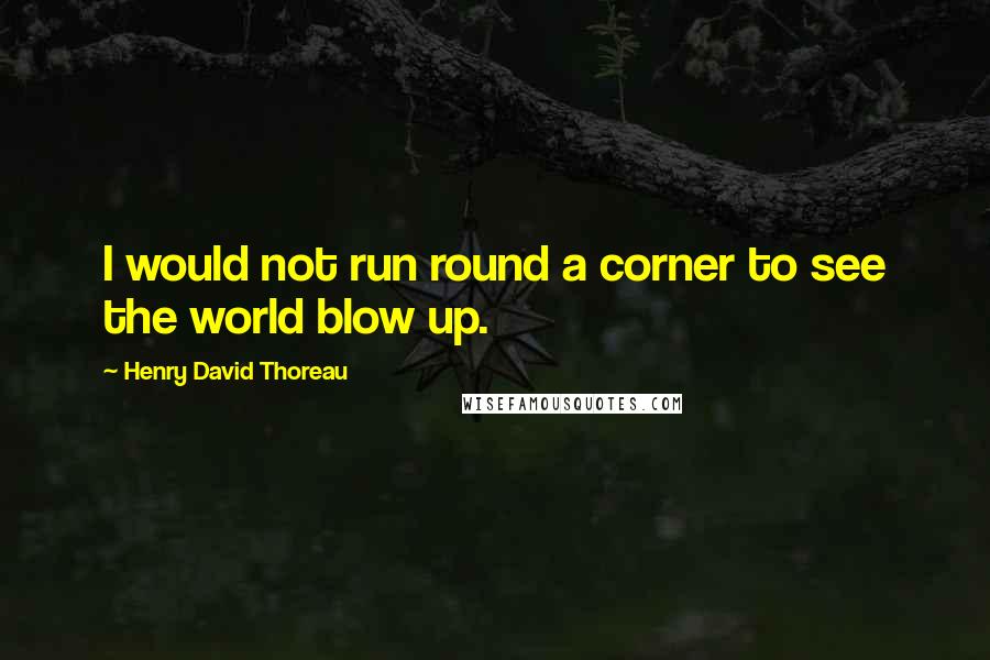 Henry David Thoreau Quotes: I would not run round a corner to see the world blow up.