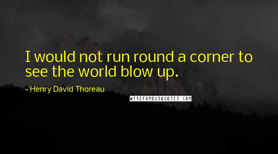 Henry David Thoreau Quotes: I would not run round a corner to see the world blow up.