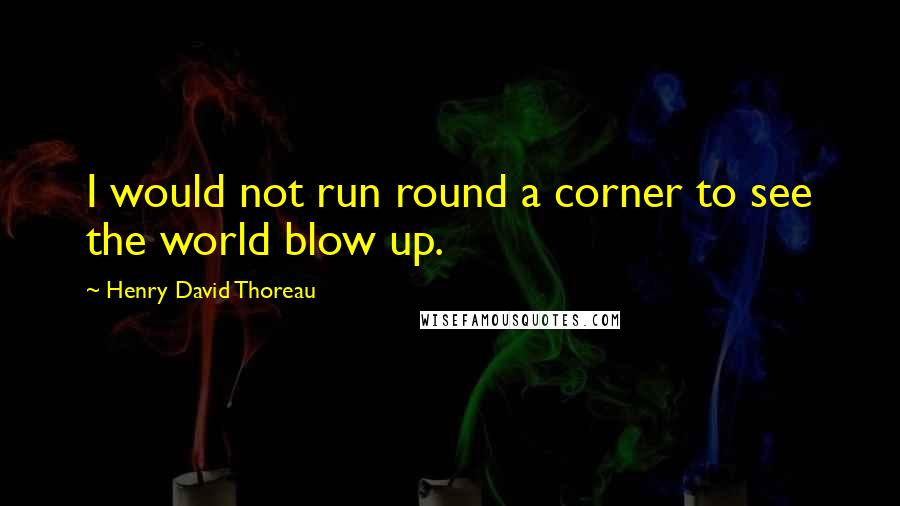 Henry David Thoreau Quotes: I would not run round a corner to see the world blow up.