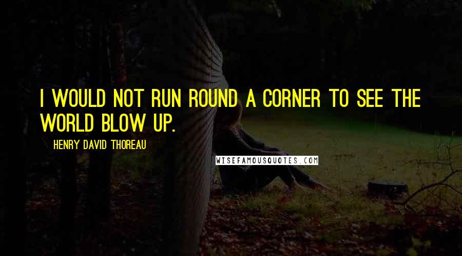 Henry David Thoreau Quotes: I would not run round a corner to see the world blow up.