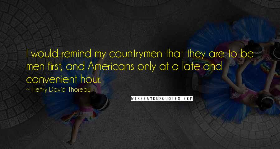 Henry David Thoreau Quotes: I would remind my countrymen that they are to be men first, and Americans only at a late and convenient hour.