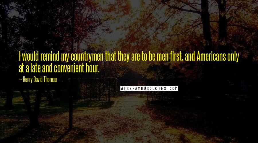 Henry David Thoreau Quotes: I would remind my countrymen that they are to be men first, and Americans only at a late and convenient hour.
