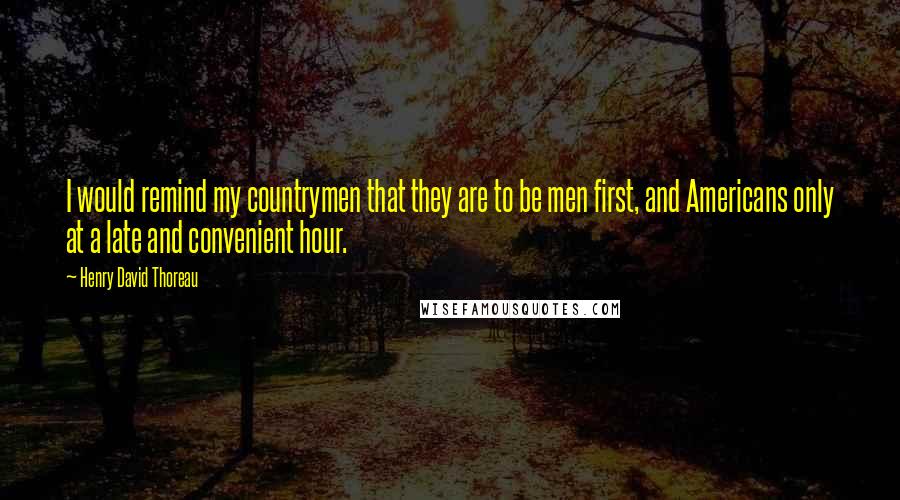 Henry David Thoreau Quotes: I would remind my countrymen that they are to be men first, and Americans only at a late and convenient hour.
