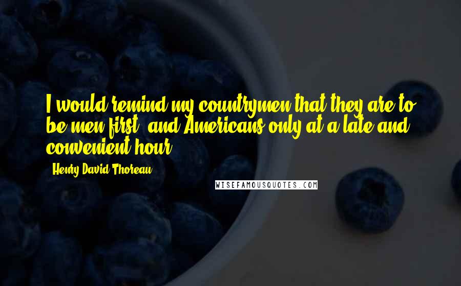 Henry David Thoreau Quotes: I would remind my countrymen that they are to be men first, and Americans only at a late and convenient hour.