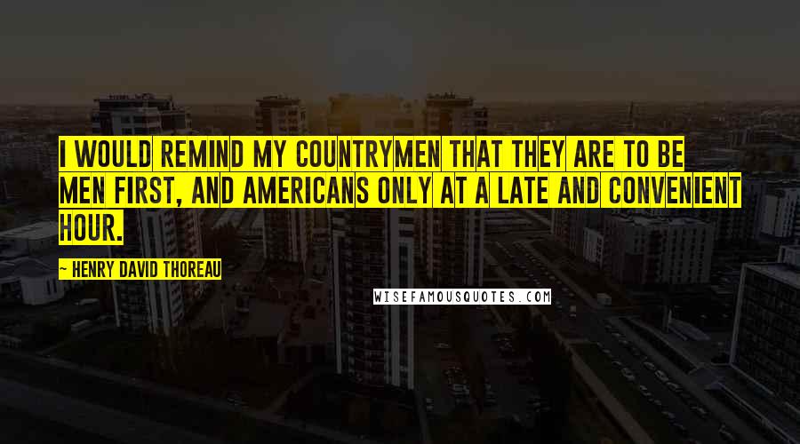 Henry David Thoreau Quotes: I would remind my countrymen that they are to be men first, and Americans only at a late and convenient hour.