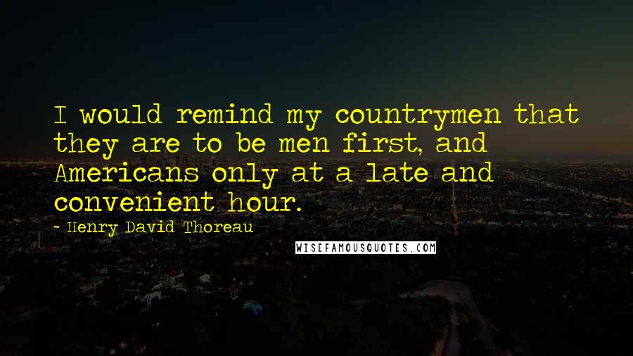 Henry David Thoreau Quotes: I would remind my countrymen that they are to be men first, and Americans only at a late and convenient hour.