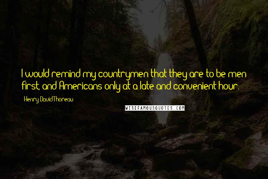 Henry David Thoreau Quotes: I would remind my countrymen that they are to be men first, and Americans only at a late and convenient hour.