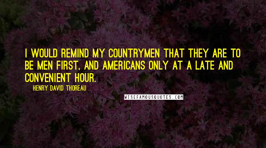 Henry David Thoreau Quotes: I would remind my countrymen that they are to be men first, and Americans only at a late and convenient hour.