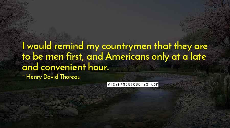 Henry David Thoreau Quotes: I would remind my countrymen that they are to be men first, and Americans only at a late and convenient hour.