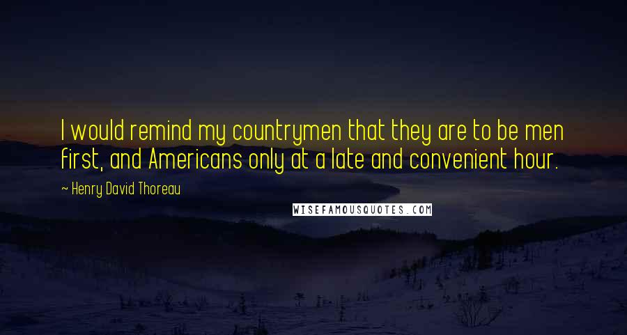 Henry David Thoreau Quotes: I would remind my countrymen that they are to be men first, and Americans only at a late and convenient hour.