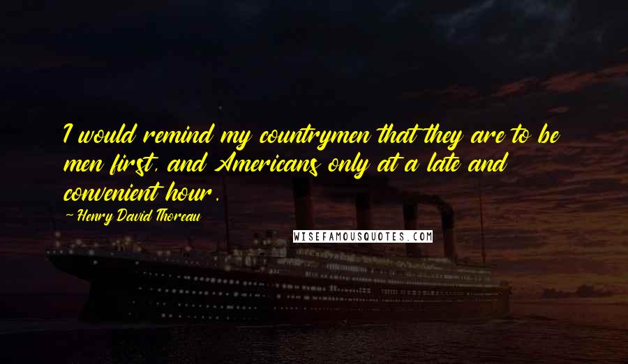 Henry David Thoreau Quotes: I would remind my countrymen that they are to be men first, and Americans only at a late and convenient hour.