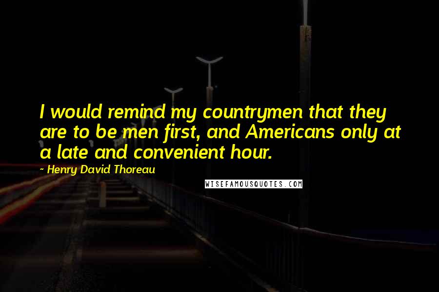 Henry David Thoreau Quotes: I would remind my countrymen that they are to be men first, and Americans only at a late and convenient hour.