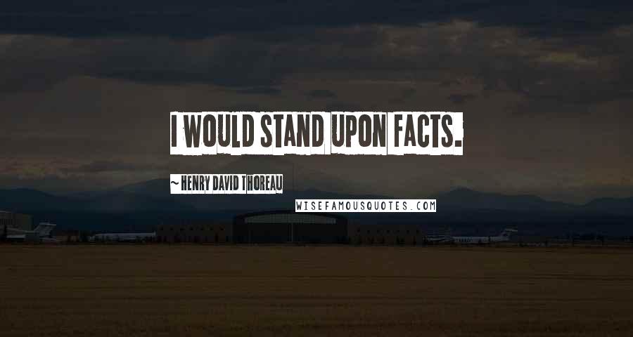 Henry David Thoreau Quotes: I would stand upon facts.