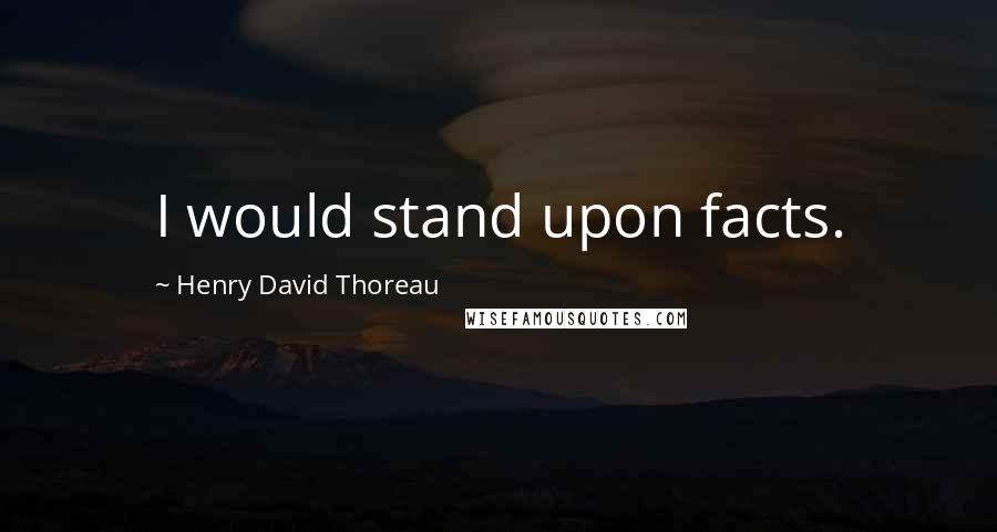 Henry David Thoreau Quotes: I would stand upon facts.