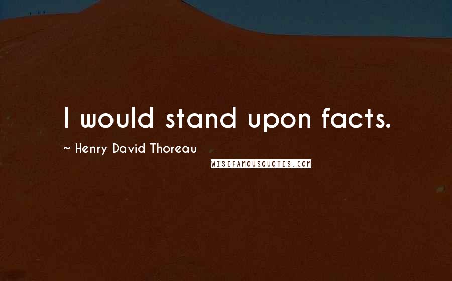 Henry David Thoreau Quotes: I would stand upon facts.