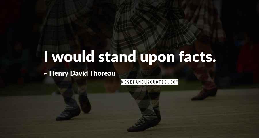 Henry David Thoreau Quotes: I would stand upon facts.