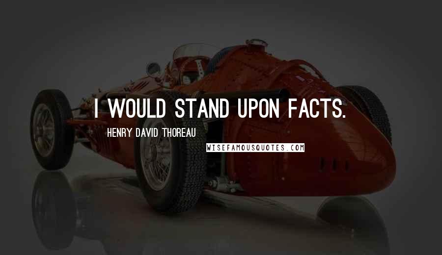 Henry David Thoreau Quotes: I would stand upon facts.