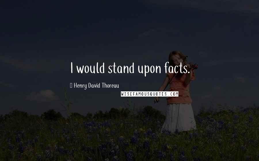 Henry David Thoreau Quotes: I would stand upon facts.