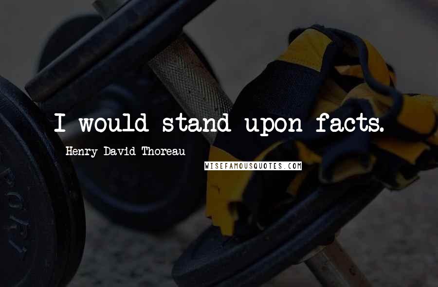 Henry David Thoreau Quotes: I would stand upon facts.