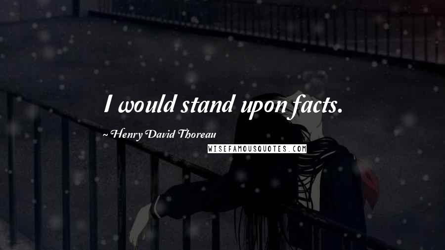 Henry David Thoreau Quotes: I would stand upon facts.