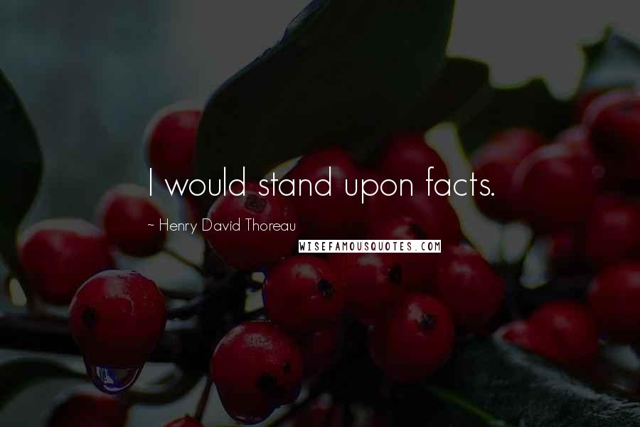 Henry David Thoreau Quotes: I would stand upon facts.