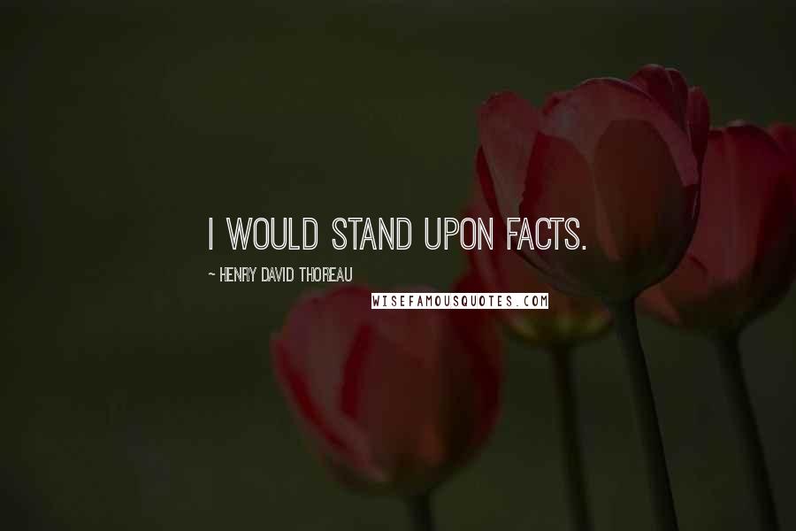 Henry David Thoreau Quotes: I would stand upon facts.